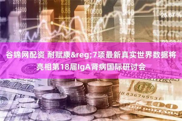 谷锦网配资 耐赋康&reg;7项最新真实世界数据将亮相第18届IgA肾病国际研讨会
