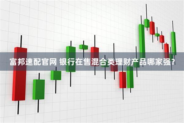 富邦速配官网 银行在售混合类理财产品哪家强？