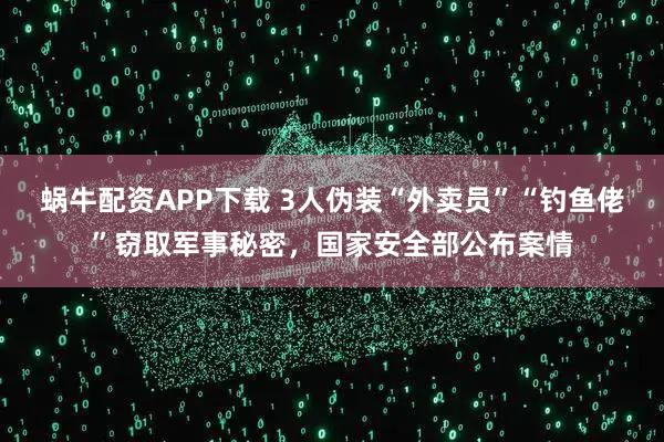 蜗牛配资APP下载 3人伪装“外卖员”“钓鱼佬”窃取军事秘密，国家安全部公布案情