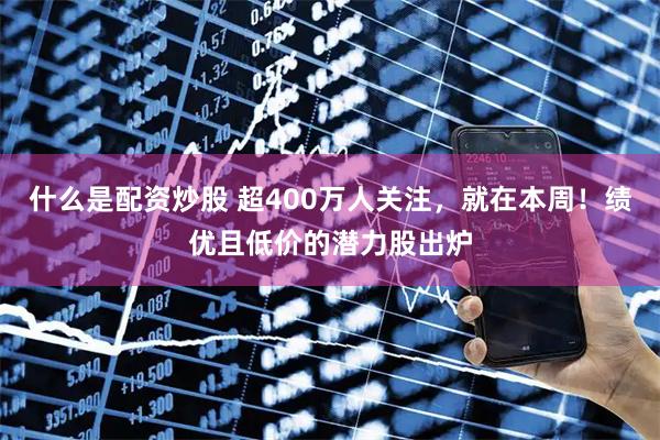 什么是配资炒股 超400万人关注，就在本周！绩优且低价的潜力股出炉