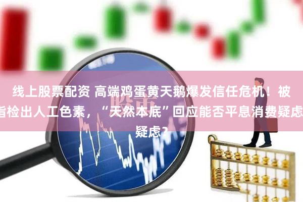 线上股票配资 高端鸡蛋黄天鹅爆发信任危机！被指检出人工色素，“天然本底”回应能否平息消费疑虑？