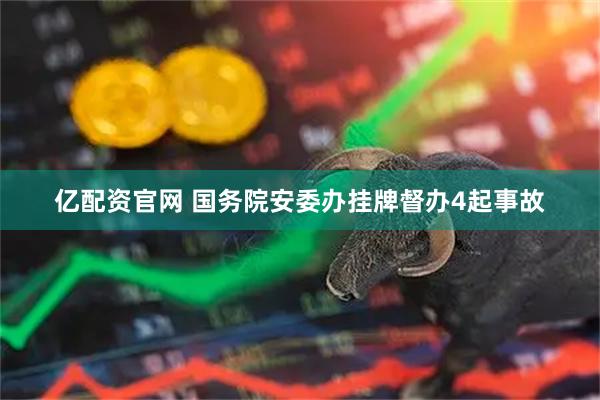 亿配资官网 国务院安委办挂牌督办4起事故
