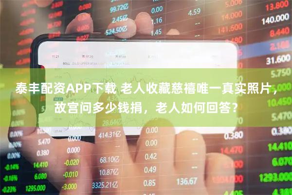 泰丰配资APP下载 老人收藏慈禧唯一真实照片，故宫问多少钱捐，老人如何回答？