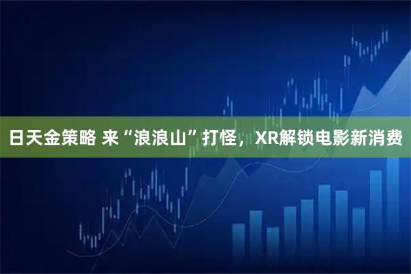 日天金策略 来“浪浪山”打怪，XR解锁电影新消费