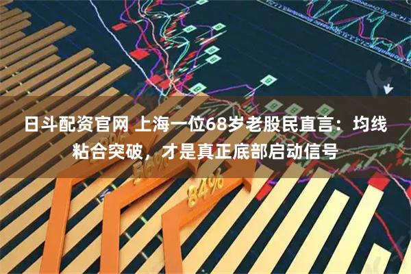 日斗配资官网 上海一位68岁老股民直言：均线粘合突破，才是真正底部启动信号