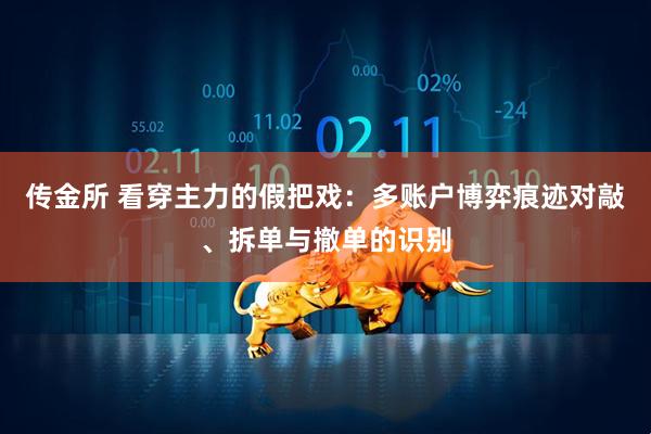 传金所 看穿主力的假把戏：多账户博弈痕迹对敲、拆单与撤单的识别