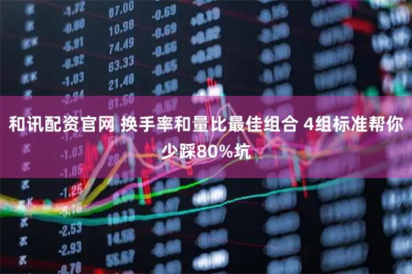 和讯配资官网 换手率和量比最佳组合 4组标准帮你少踩80%坑