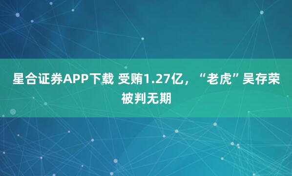 星合证券APP下载 受贿1.27亿，“老虎”吴存荣被判无期