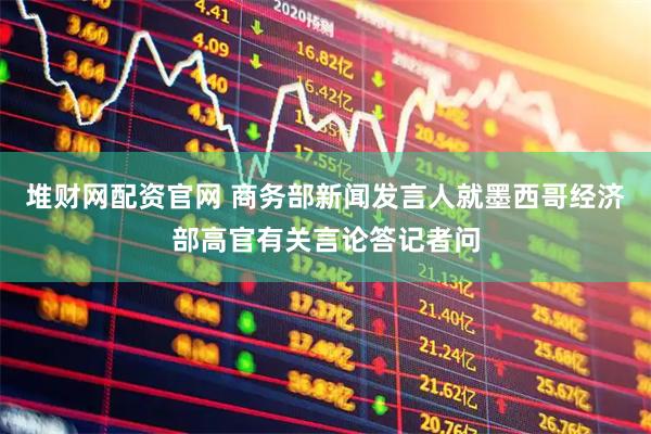堆财网配资官网 商务部新闻发言人就墨西哥经济部高官有关言论答记者问