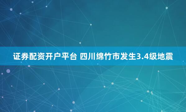 证券配资开户平台 四川绵竹市发生3.4级地震