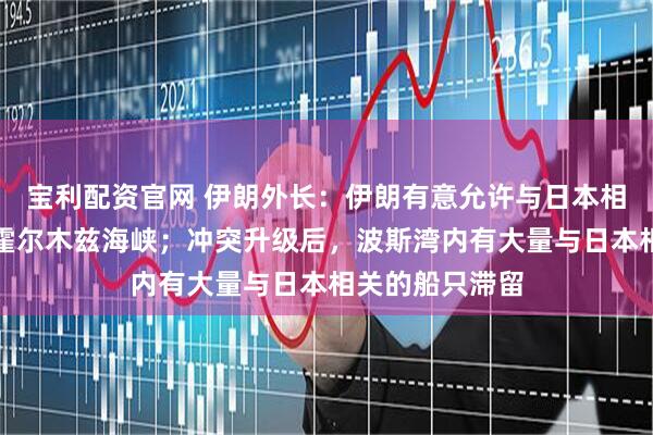 宝利配资官网 伊朗外长：伊朗有意允许与日本相关的船只通行霍尔木兹海峡；冲突升级后，波斯湾内有大量与日本相关的船只滞留