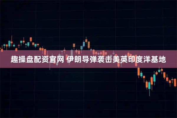 趣操盘配资官网 伊朗导弹袭击美英印度洋基地