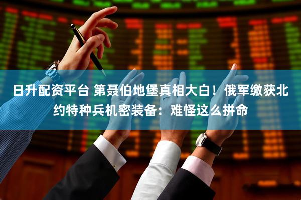 日升配资平台 第聂伯地堡真相大白！俄军缴获北约特种兵机密装备：难怪这么拼命