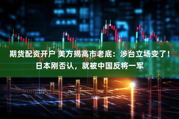 期货配资开户 美方揭高市老底：涉台立场变了！日本刚否认，就被中国反将一军