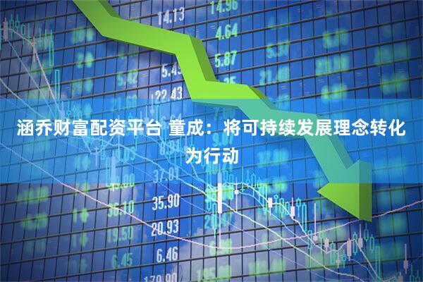 涵乔财富配资平台 童成：将可持续发展理念转化为行动