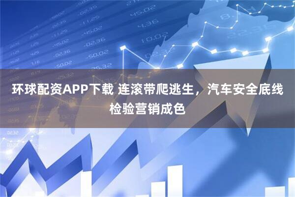环球配资APP下载 连滚带爬逃生，汽车安全底线检验营销成色