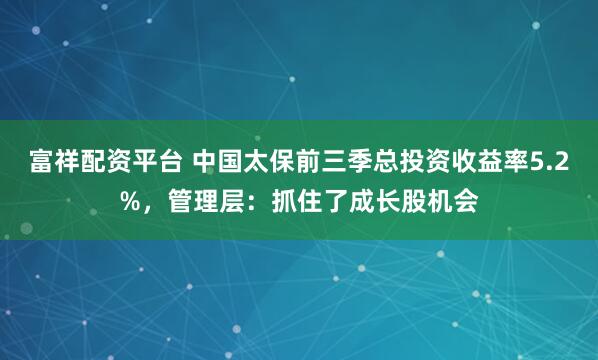 富祥配资平台 中国太保前三季总投资收益率5.2%，管理层：抓住了成长股机会