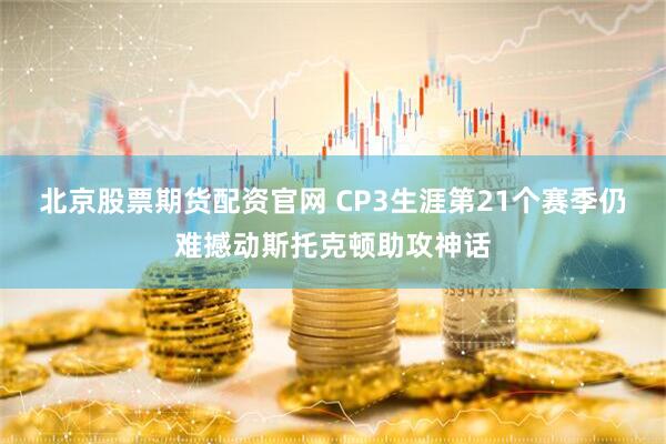 北京股票期货配资官网 CP3生涯第21个赛季仍难撼动斯托克顿助攻神话