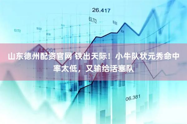 山东德州配资官网 铁出天际！小牛队状元秀命中率太低，又输给活塞队