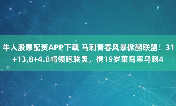 牛人股票配资APP下载 马刺青春风暴掀翻联盟！31+13.8+4.8帽领跑联盟，携19岁菜鸟率马刺4