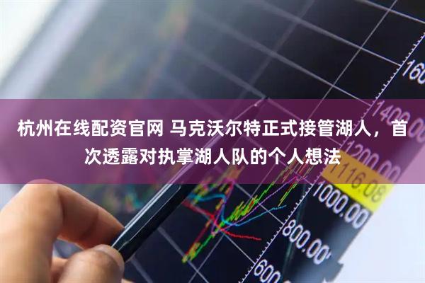 杭州在线配资官网 马克沃尔特正式接管湖人，首次透露对执掌湖人队的个人想法