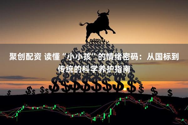 聚创配资 读懂“小小孩”的情绪密码：从国标到传统的科学养护指南
