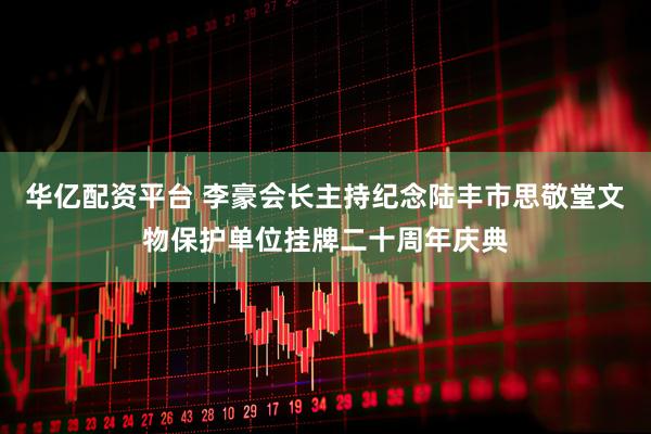 华亿配资平台 李豪会长主持纪念陆丰市思敬堂文物保护单位挂牌二十周年庆典