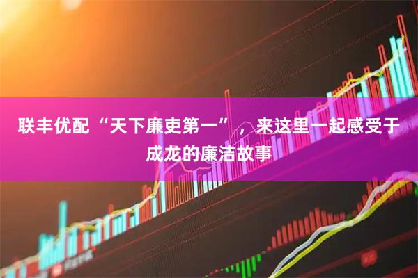 联丰优配 “天下廉吏第一” ，来这里一起感受于成龙的廉洁故事