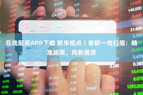 在线配资APP下载 新华视点｜春耕一线扫描：精准施策，向新提质