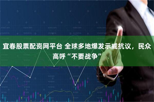 宜春股票配资网平台 全球多地爆发示威抗议，民众高呼“不要战争”
