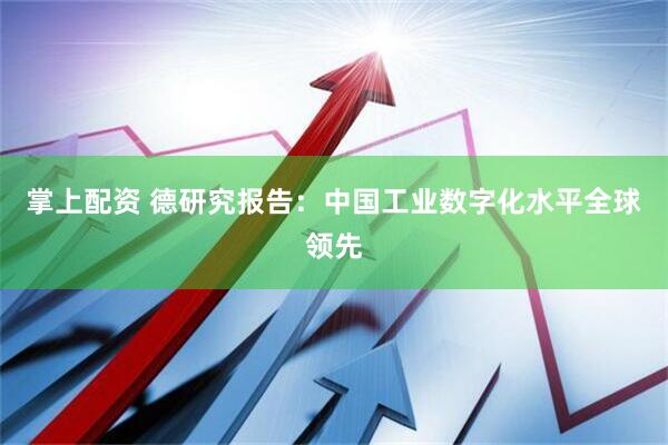 掌上配资 德研究报告：中国工业数字化水平全球领先