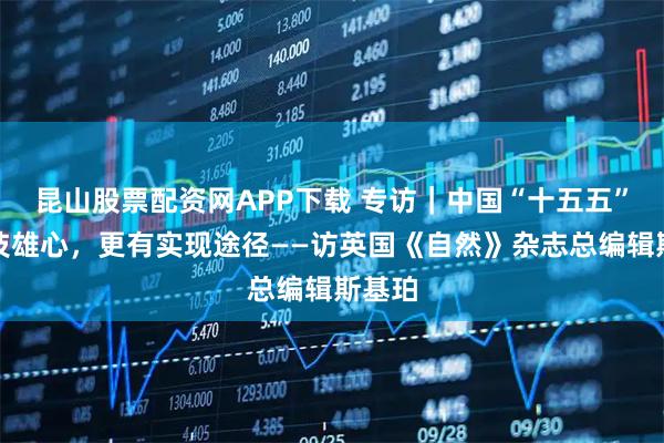 昆山股票配资网APP下载 专访｜中国“十五五”有科技雄心，更有实现途径——访英国《自然》杂志总编辑斯基珀