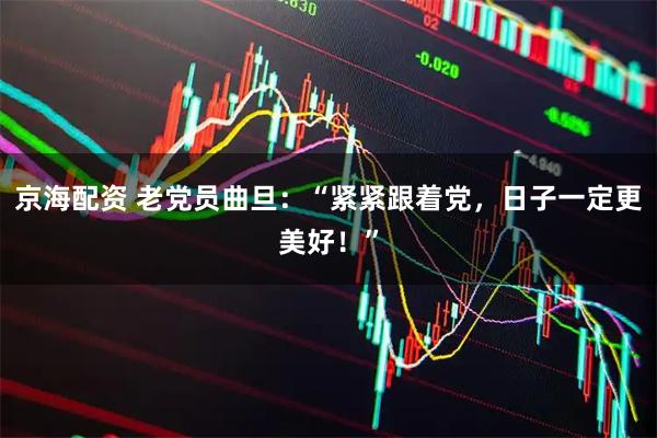 京海配资 老党员曲旦：“紧紧跟着党，日子一定更美好！”