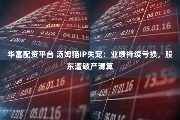 华富配资平台 汤姆猫IP失宠：业绩持续亏损，股东遭破产清算
