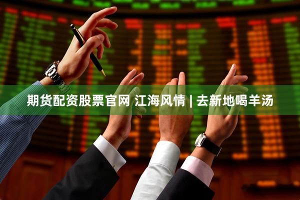 期货配资股票官网 江海风情 | 去新地喝羊汤