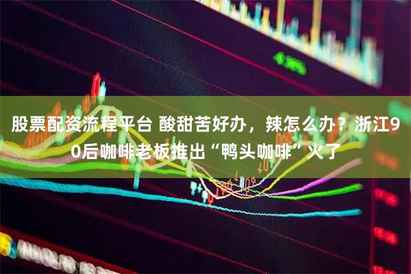 股票配资流程平台 酸甜苦好办，辣怎么办？浙江90后咖啡老板推出“鸭头咖啡”火了