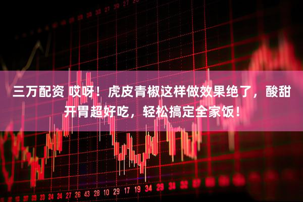 三万配资 哎呀！虎皮青椒这样做效果绝了，酸甜开胃超好吃，轻松搞定全家饭！