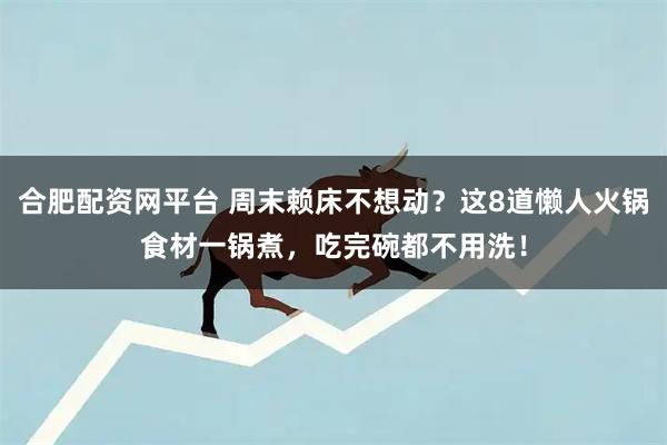 合肥配资网平台 周末赖床不想动？这8道懒人火锅食材一锅煮，吃完碗都不用洗！