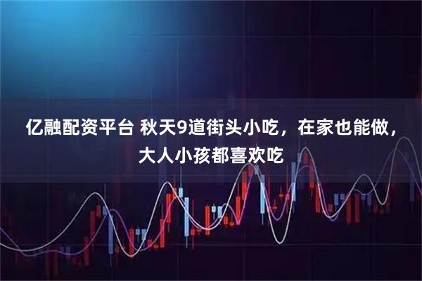 亿融配资平台 秋天9道街头小吃，在家也能做，大人小孩都喜欢吃