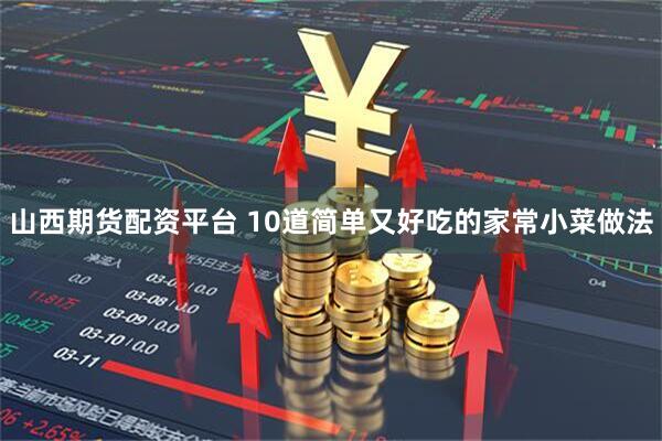 山西期货配资平台 10道简单又好吃的家常小菜做法