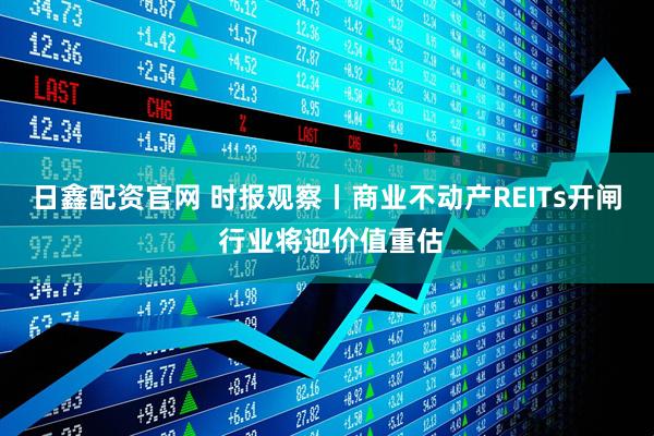 日鑫配资官网 时报观察丨商业不动产REITs开闸 行业将迎价值重估