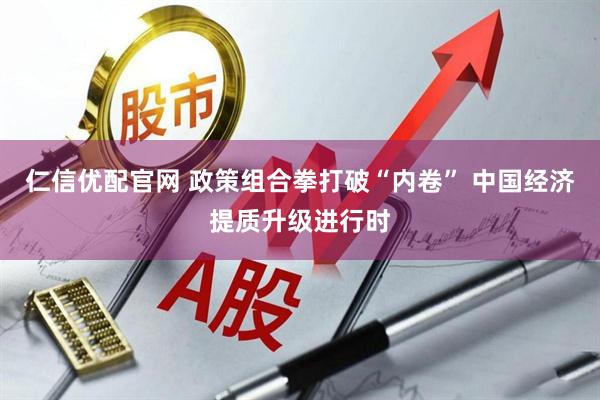 仁信优配官网 政策组合拳打破“内卷” 中国经济提质升级进行时