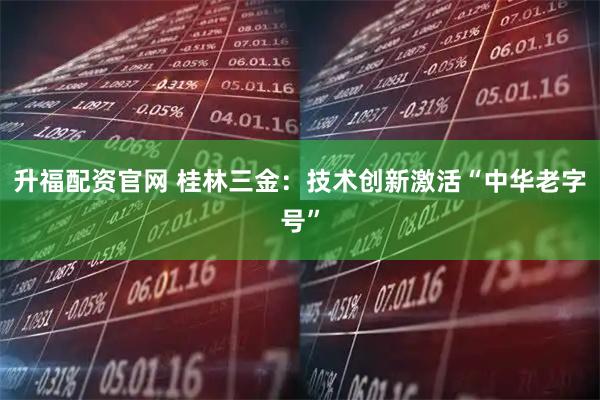 升福配资官网 桂林三金：技术创新激活“中华老字号”