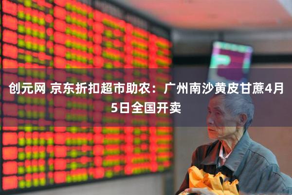 创元网 京东折扣超市助农：广州南沙黄皮甘蔗4月5日全国开卖