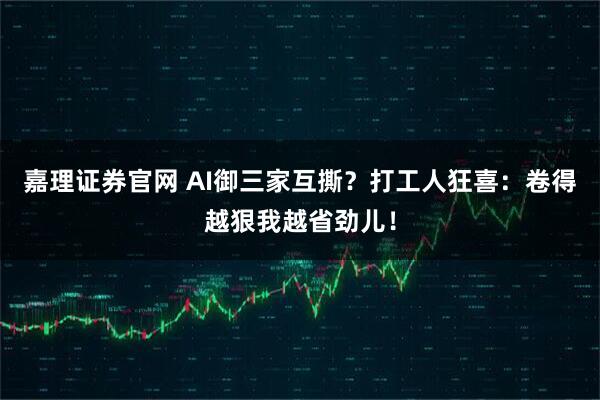 嘉理证券官网 AI御三家互撕？打工人狂喜：卷得越狠我越省劲儿！