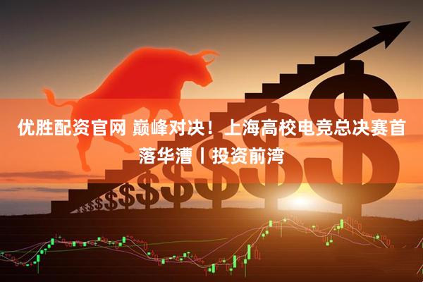 优胜配资官网 巅峰对决！上海高校电竞总决赛首落华漕丨投资前湾