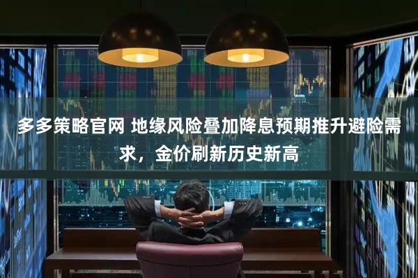 多多策略官网 地缘风险叠加降息预期推升避险需求，金价刷新历史新高