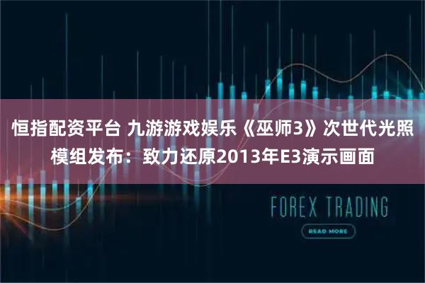 恒指配资平台 九游游戏娱乐《巫师3》次世代光照模组发布：致力还原2013年E3演示画面