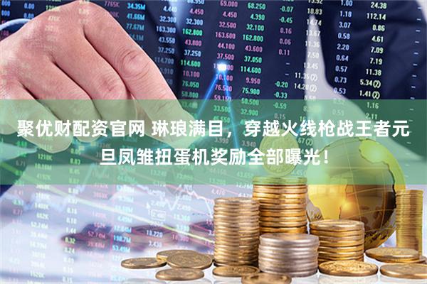 聚优财配资官网 琳琅满目，穿越火线枪战王者元旦凤雏扭蛋机奖励全部曝光！