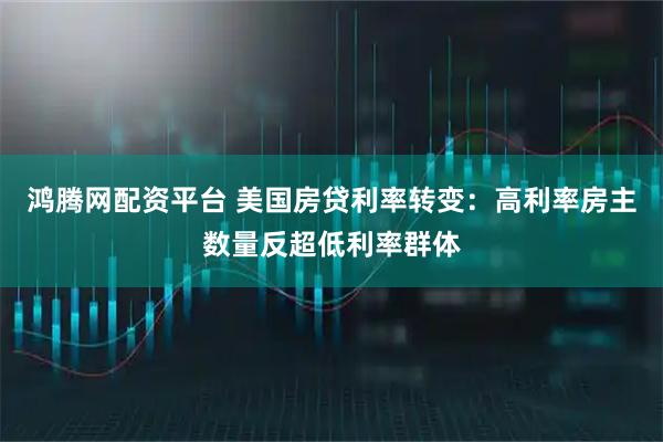 鸿腾网配资平台 美国房贷利率转变：高利率房主数量反超低利率群体